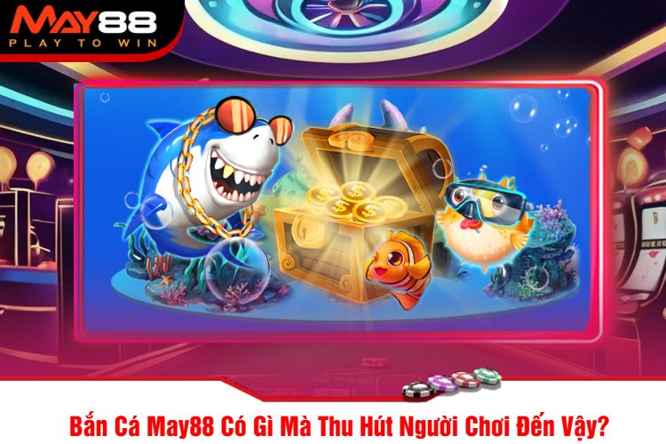 Bắn Cá May88 Có Gì Mà Thu Hút Người Chơi Đến Vậy?