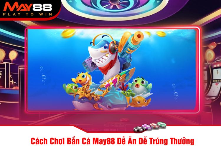 Cách Chơi Bắn Cá May88 Dễ Ăn Dễ Trúng Thưởng