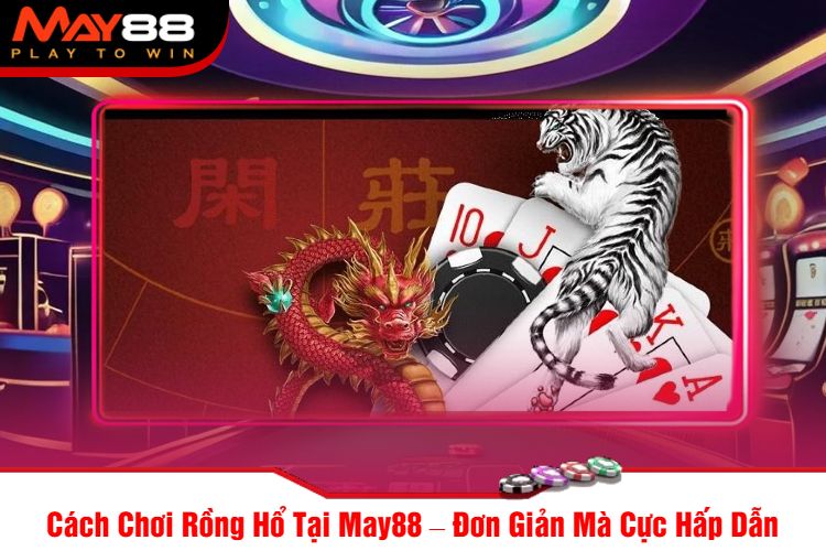 Cách Chơi Rồng Hổ Tại May88 – Đơn Giản Mà Cực Hấp Dẫn