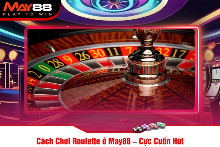 Cách Chơi Roulette ở May88 – Cực Cuốn Hút