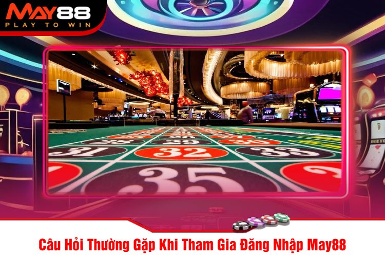 Câu Hỏi Thường Gặp Khi Tham Gia Đăng Nhập May88