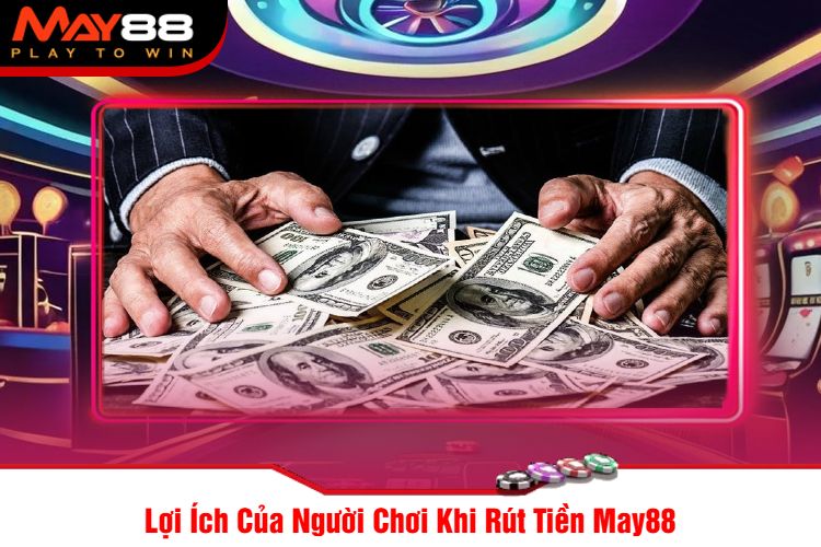 Lợi Ích Của Người Chơi Khi Rút Tiền May88