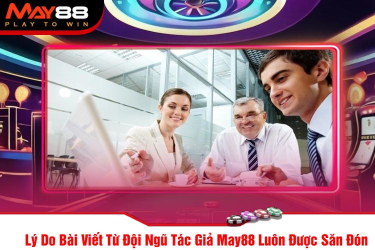 Lý Do Bài Viết Từ Đội Ngũ Tác Giả May88 Luôn Được Săn Đón