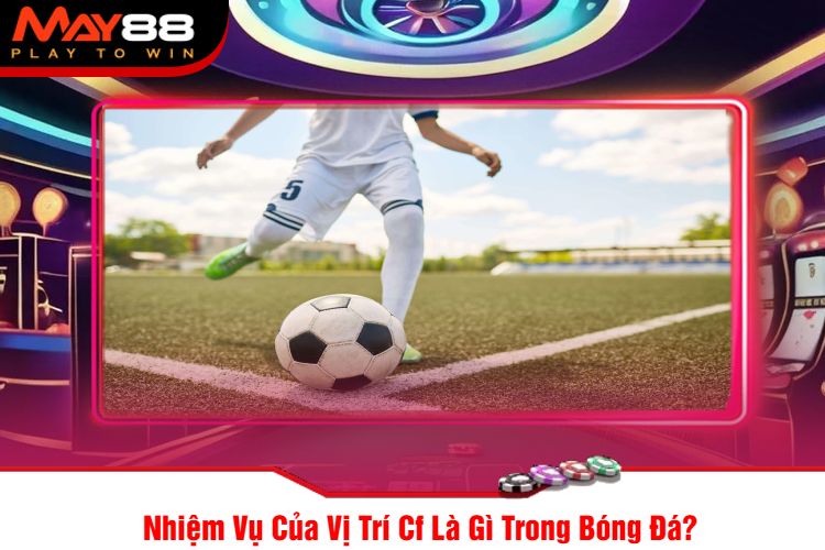 Nhiệm Vụ Của Vị Trí Cf Là Gì Trong Bóng Đá?