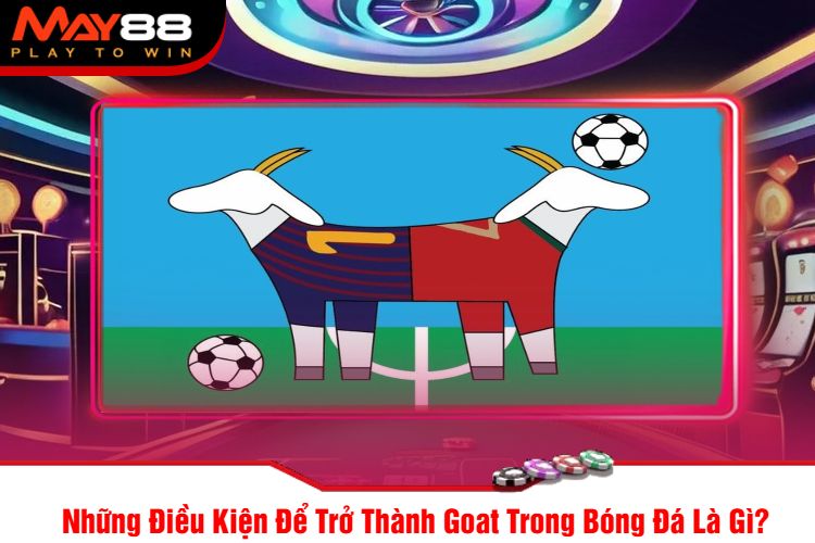 Những Điều Kiện Để Trở Thành Goat Trong Bóng Đá Là Gì?