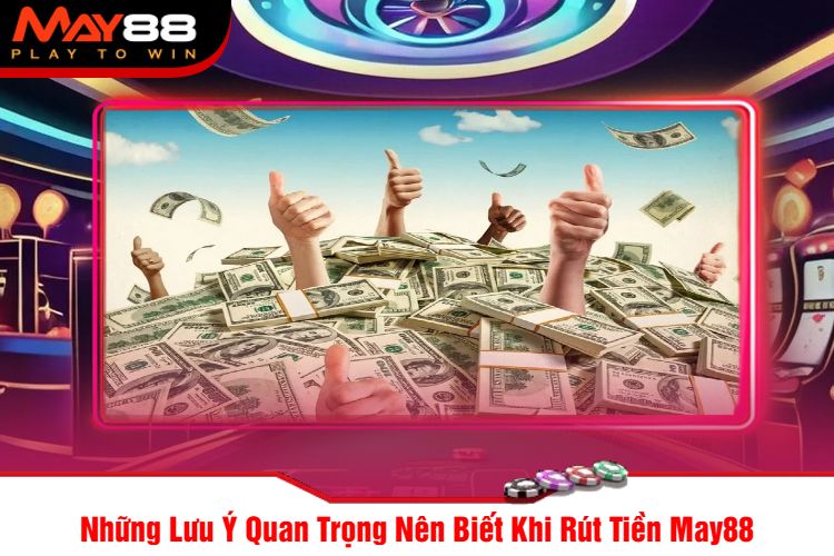 Những Lưu Ý Quan Trọng Nên Biết Khi Rút Tiền May88