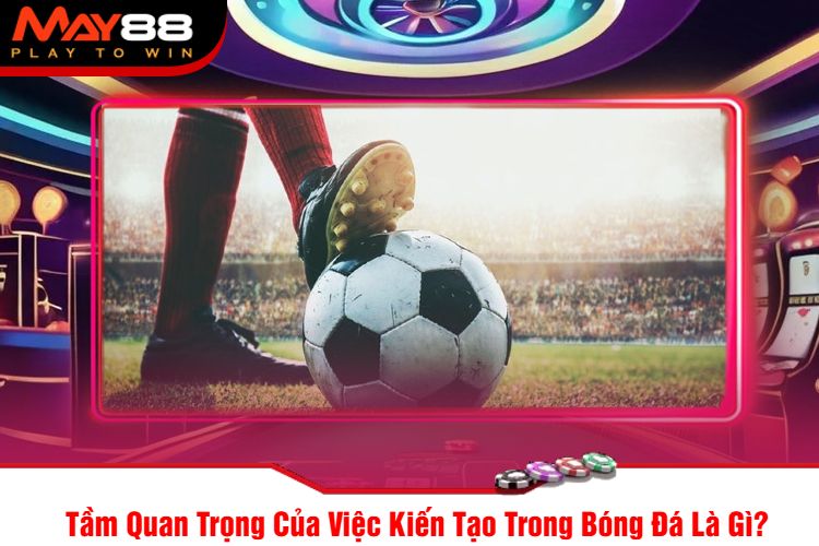 Tầm Quan Trọng Của Việc Kiến Tạo Trong Bóng Đá Là Gì?